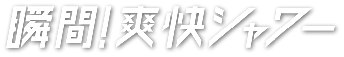 瞬間！爽快シャワー